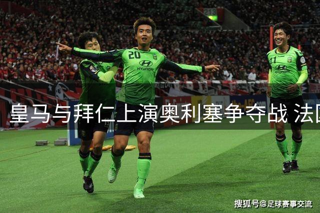 皇马与拜仁上演奥利塞争夺战 法国边锋或成今夏最热转会标王