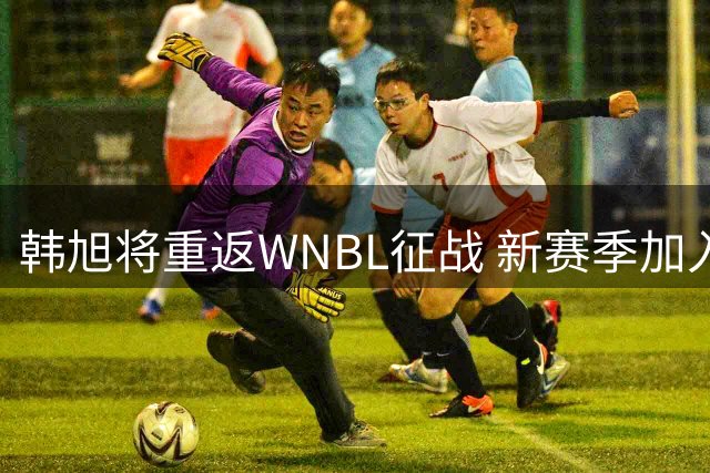 韩旭将重返WNBL征战 新赛季加入吉隆毒液队