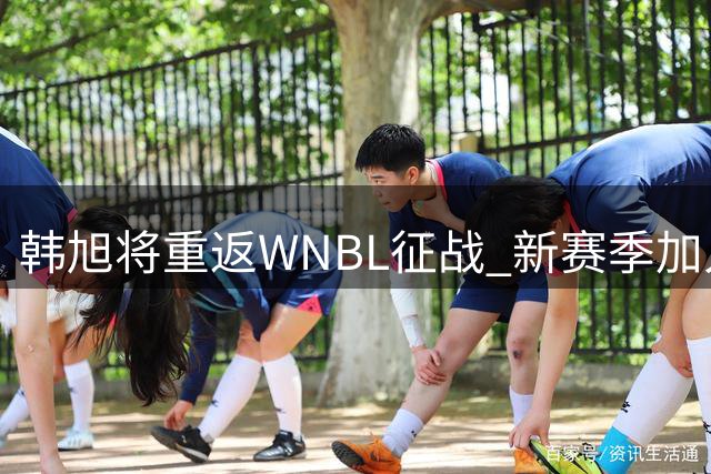 韩旭将重返WNBL征战 新赛季加入吉隆毒液队